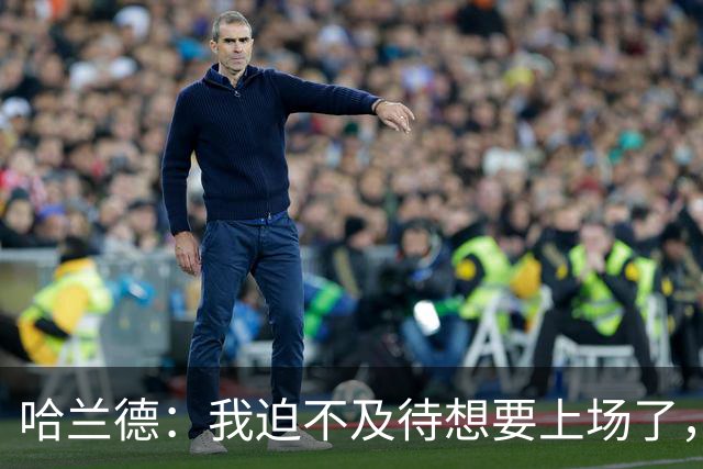 哈兰德：我迫不及待想要上场了，挪威队员彼此之间非常了解