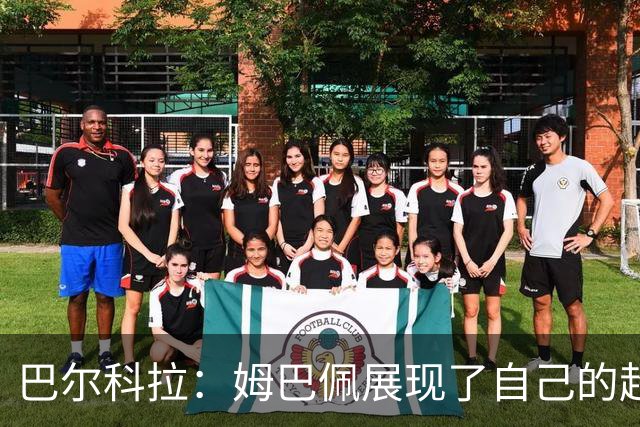 巴尔科拉：姆巴佩展现了自己的超强实力，相信他在世界杯持续高光