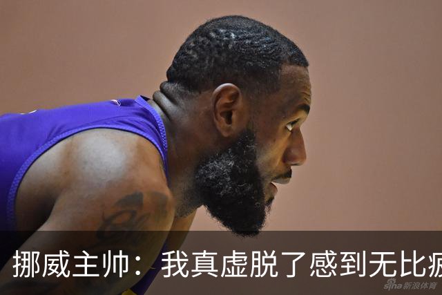 挪威主帅：我真虚脱了感到无比疲惫 对阵英格兰要踢得像猎犬一样