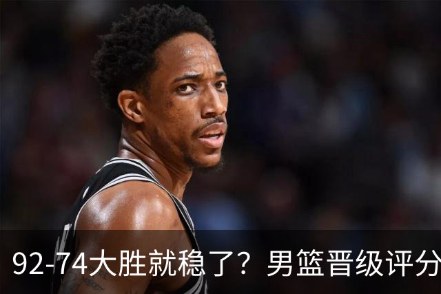 92-74大胜就稳了？男篮晋级评分出炉：赵继伟回暖，高诗岩4分太扎眼