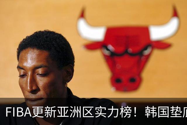 FIBA更新亚洲区实力榜！韩国垫底，日本第六，中国台北第八，中国男篮被高估！